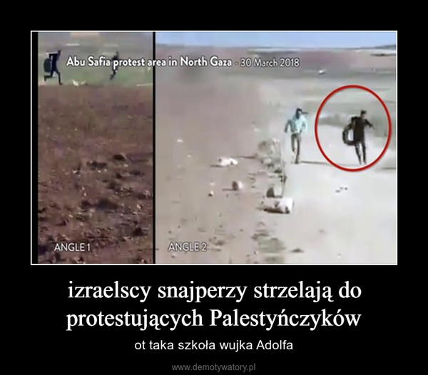 izraelscy snajperzy strzelają do protestujących Palestyńczyków – ot taka szkoła wujka Adolfa 