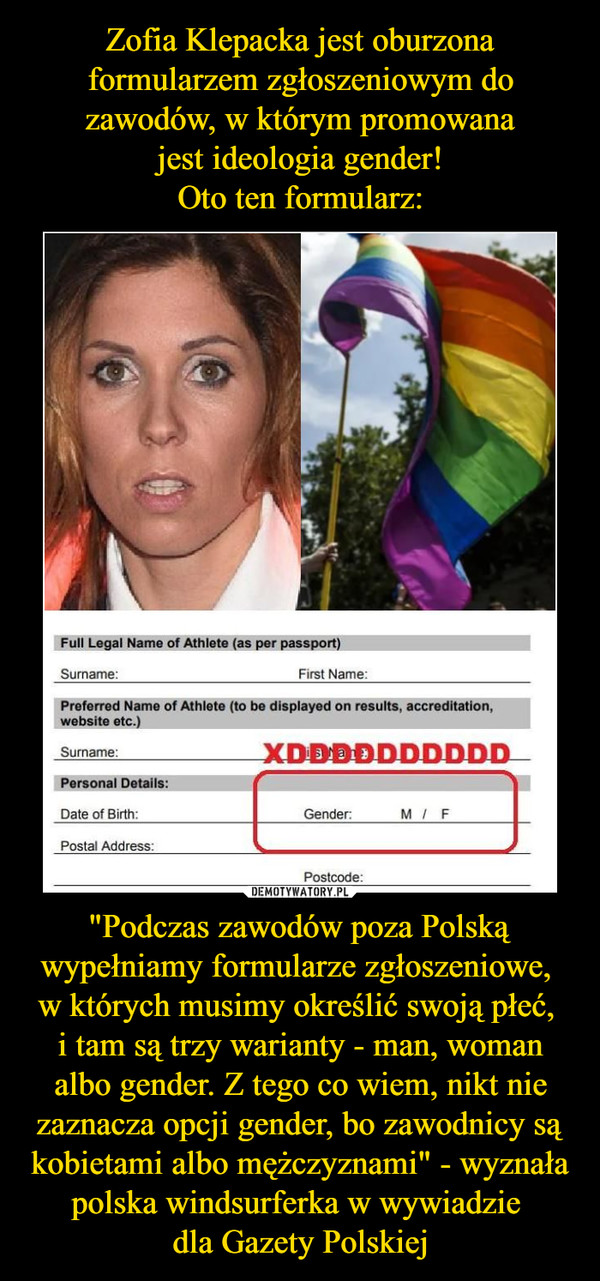 "Podczas zawodów poza Polską wypełniamy formularze zgłoszeniowe, w których musimy określić swoją płeć, i tam są trzy warianty - man, woman albo gender. Z tego co wiem, nikt nie zaznacza opcji gender, bo zawodnicy są kobietami albo mężczyznami" - wyznała polska windsurferka w wywiadzie dla Gazety Polskiej –  