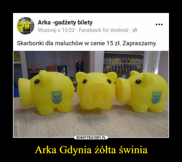 Arka Gdynia żółta świnia –  Arka -gadżety bilety Wczoraj 0 1 5:22 Facebook for Android • Skarbonki dla maluchów w cenie 1 5 zł. Zapraszamy.