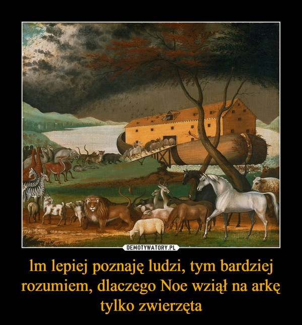 lm lepiej poznaję ludzi, tym bardziej rozumiem, dlaczego Noe wziął na arkę tylko zwierzęta –  