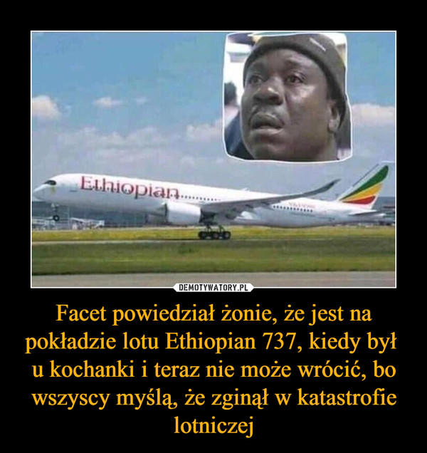 Facet powiedział żonie, że jest na pokładzie lotu Ethiopian 737, kiedy był 
u kochanki i teraz nie może wrócić, bo wszyscy myślą, że zginął w katastrofie lotniczej