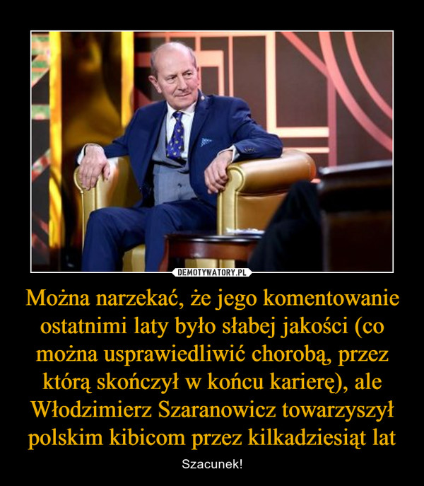 Można narzekać, że jego komentowanie ostatnimi laty było słabej jakości (co można usprawiedliwić chorobą, przez którą skończył w końcu karierę), ale Włodzimierz Szaranowicz towarzyszył polskim kibicom przez kilkadziesiąt lat – Szacunek! 
