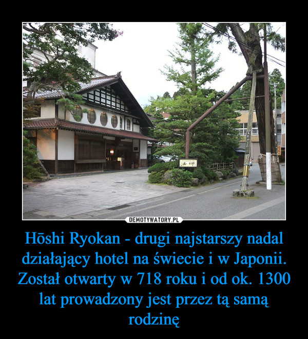 Hōshi Ryokan - drugi najstarszy nadal działający hotel na świecie i w Japonii. Został otwarty w 718 roku i od ok. 1300 lat prowadzony jest przez tą samą rodzinę –  