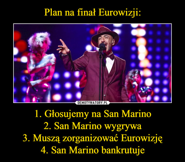 Plan na finał Eurowizji: 1. Głosujemy na San Marino
2. San Marino wygrywa
3. Muszą zorganizować Eurowizję
4. San Marino bankrutuje