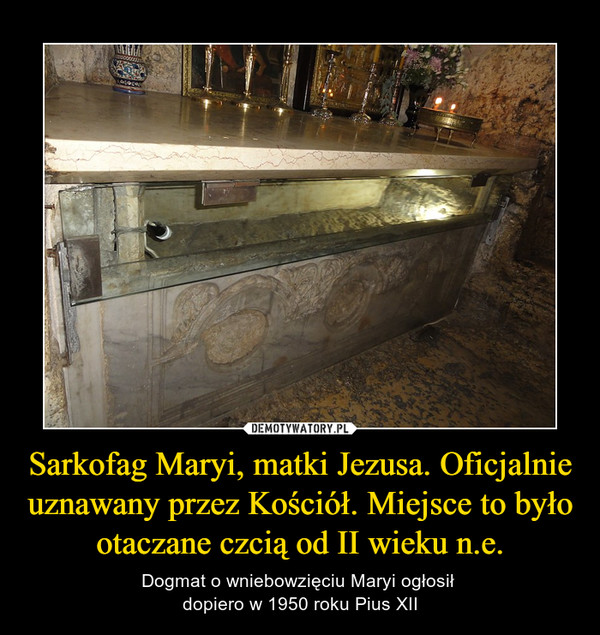 Sarkofag Maryi, matki Jezusa. Oficjalnie uznawany przez Kościół. Miejsce to było otaczane czcią od II wieku n.e. – Dogmat o wniebowzięciu Maryi ogłosił dopiero w 1950 roku Pius XII 
