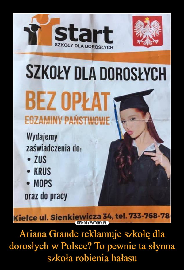 Ariana Grande reklamuje szkołę dla dorosłych w Polsce? To pewnie ta słynna szkoła robienia hałasu –  SZKOŁY DLA DOROSLYCH BEZ OPŁAT — Wydajemy zaświadczenia do: • ZUS • KROS • MOPS oraz do pracy Kielce ul. Sienkiewicza 34, tel. 733-768-78