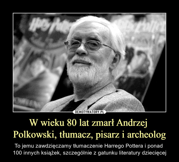 W wieku 80 lat zmarł Andrzej 
Polkowski, tłumacz, pisarz i archeolog