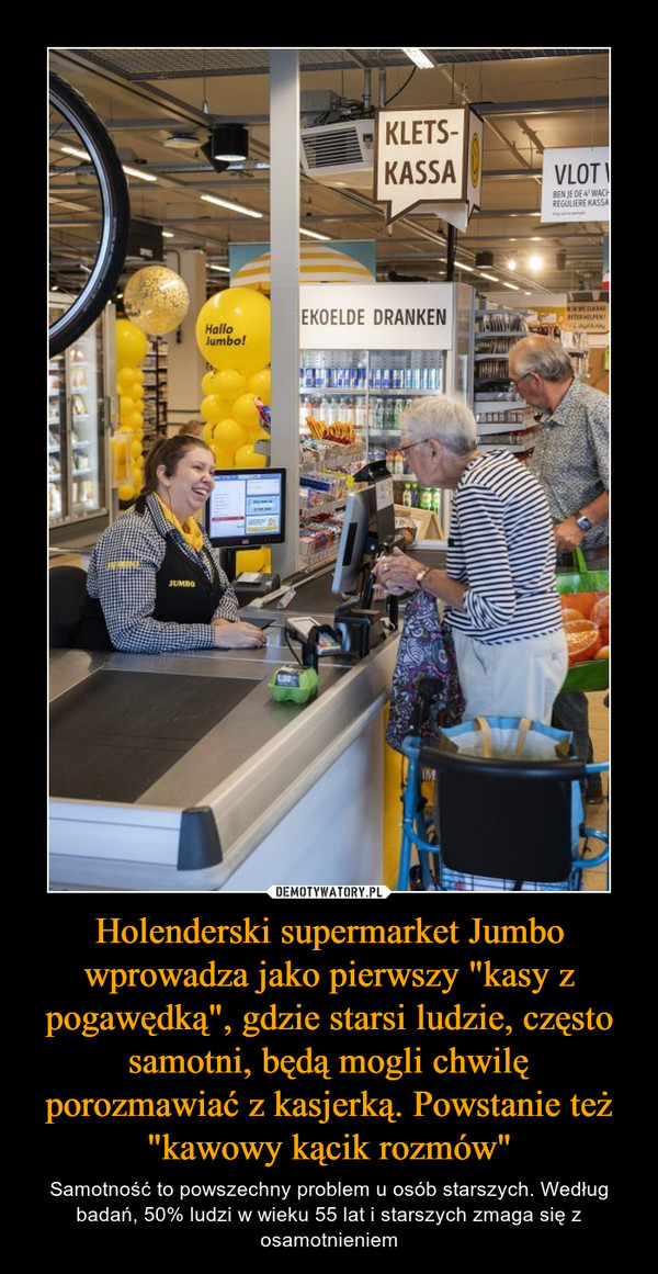 Holenderski supermarket Jumbo wprowadza jako pierwszy "kasy z pogawędką", gdzie starsi ludzie, często samotni, będą mogli chwilę porozmawiać z kasjerką. Powstanie też "kawowy kącik rozmów"
