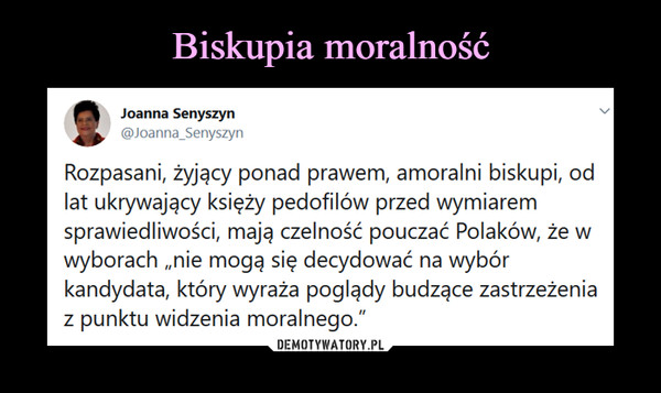  –  tJoanna Senyszyn@Joanna_SenyszynRozpasani, żyjący ponad prawem, amoralni biskupi, odlat ukrywający księży pedofilów przed wymiaremsprawiedliwości, mają czelność pouczać Polaków, że wwyborach „nie mogą się decydować na wybórkandydata, który wyraża poglądy budzące zastrzeżeniaz punktu widzenia moralnego."