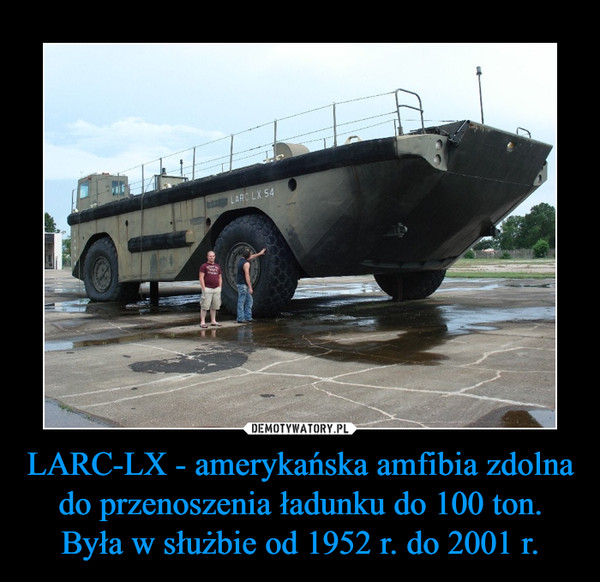 LARC-LX - amerykańska amfibia zdolna do przenoszenia ładunku do 100 ton.
Była w służbie od 1952 r. do 2001 r.