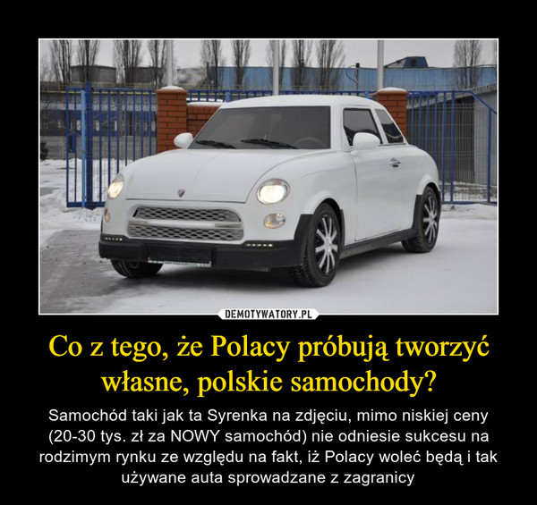 Co z tego, że Polacy próbują tworzyć własne, polskie samochody? – Samochód taki jak ta Syrenka na zdjęciu, mimo niskiej ceny (20-30 tys. zł za NOWY samochód) nie odniesie sukcesu na rodzimym rynku ze względu na fakt, iż Polacy woleć będą i tak używane auta sprowadzane z zagranicy 