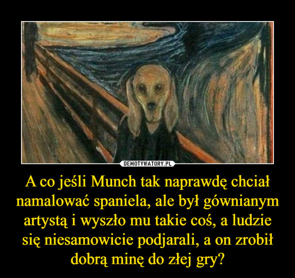 A co jeśli Munch tak naprawdę chciał namalować spaniela, ale był gównianym artystą i wyszło mu takie coś, a ludzie się niesamowicie podjarali, a on zrobił dobrą minę do złej gry?