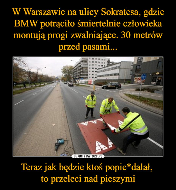 W Warszawie na ulicy Sokratesa, gdzie BMW potrąciło śmiertelnie człowieka montują progi zwalniające. 30 metrów przed pasami... Teraz jak będzie ktoś popie*dalał, 
to przeleci nad pieszymi