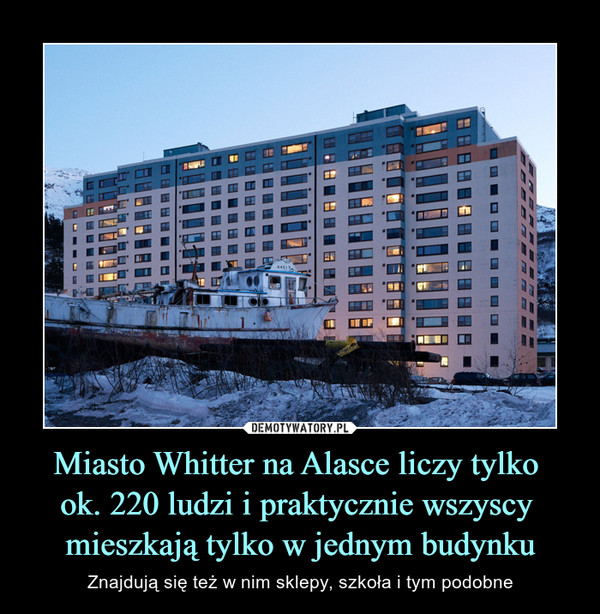 Miasto Whitter na Alasce liczy tylko ok. 220 ludzi i praktycznie wszyscy mieszkają tylko w jednym budynku – Znajdują się też w nim sklepy, szkoła i tym podobne 