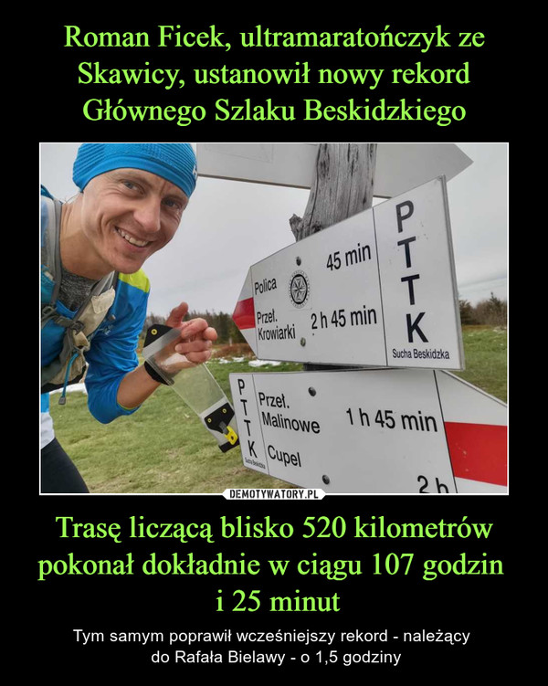 Trasę liczącą blisko 520 kilometrów pokonał dokładnie w ciągu 107 godzin  i 25 minut – Tym samym poprawił wcześniejszy rekord - należący  do Rafała Bielawy - o 1,5 godziny 