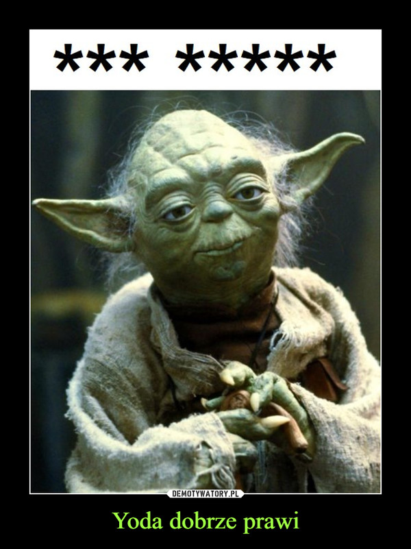 Yoda dobrze prawi