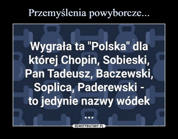  –  Wygrała ta "Polska" dlaktórej Chopin, Sobieski,Pan Tadeusz, Baczewski,Soplica, Paderewski -to jedynie nazwy wódek