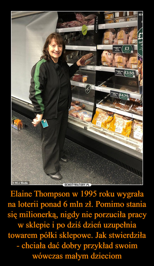 Elaine Thompson w 1995 roku wygrała na loterii ponad 6 mln zł. Pomimo stania się milionerką, nigdy nie porzuciła pracy w sklepie i po dziś dzień uzupełnia towarem półki sklepowe. Jak stwierdziła - chciała dać dobry przykład swoim wówczas małym dzieciom
