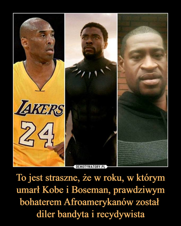 To jest straszne, że w roku, w którym umarł Kobe i Boseman, prawdziwym bohaterem Afroamerykanów został 
diler bandyta i recydywista