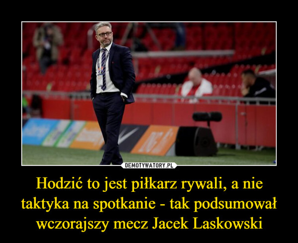 Hodzić to jest piłkarz rywali, a nie taktyka na spotkanie - tak podsumował wczorajszy mecz Jacek Laskowski