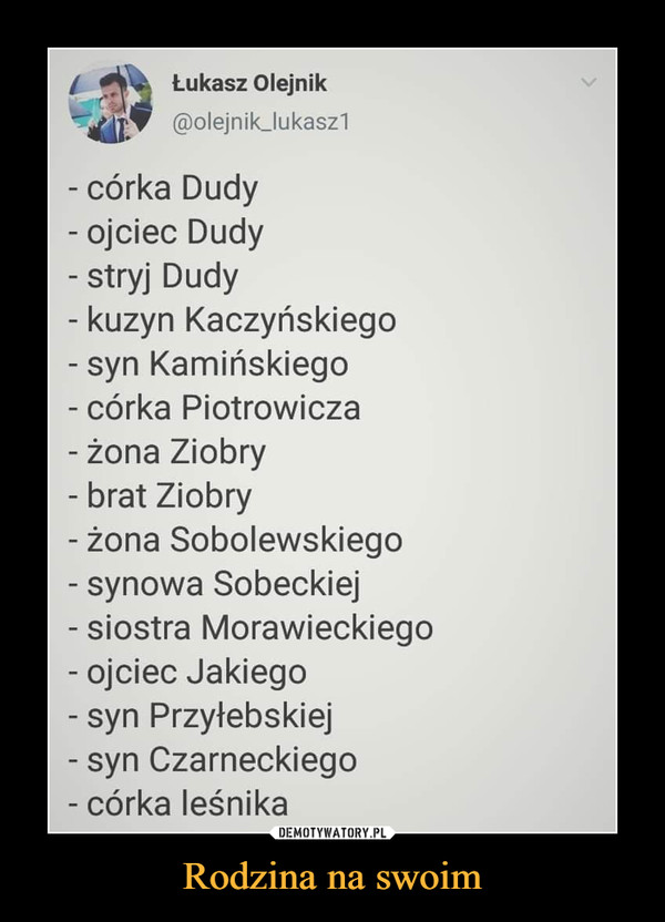 Rodzina na swoim –  - córka Dudy - ojciec Dudy - stryj Dudy - kuzyn Kaczyńskiego - syn Kamińskiego - córka Piotrowicza - żona Ziobry - brat Ziobry - żona Sobolewskiego - synowa Sobeckiej - siostra Morawieckiego - ojciec Jakiego - syn Przyłebskiej - syn Czarneckiego - córka leśnika