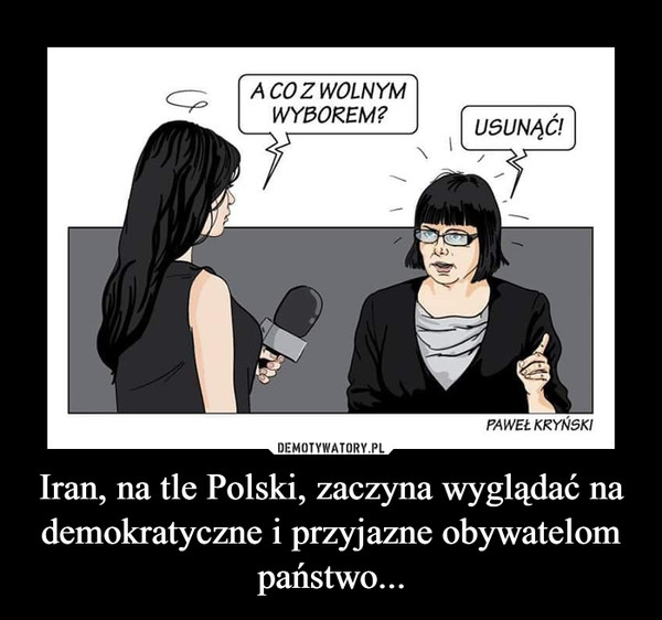 Iran, na tle Polski, zaczyna wyglądać na demokratyczne i przyjazne obywatelom państwo... –  