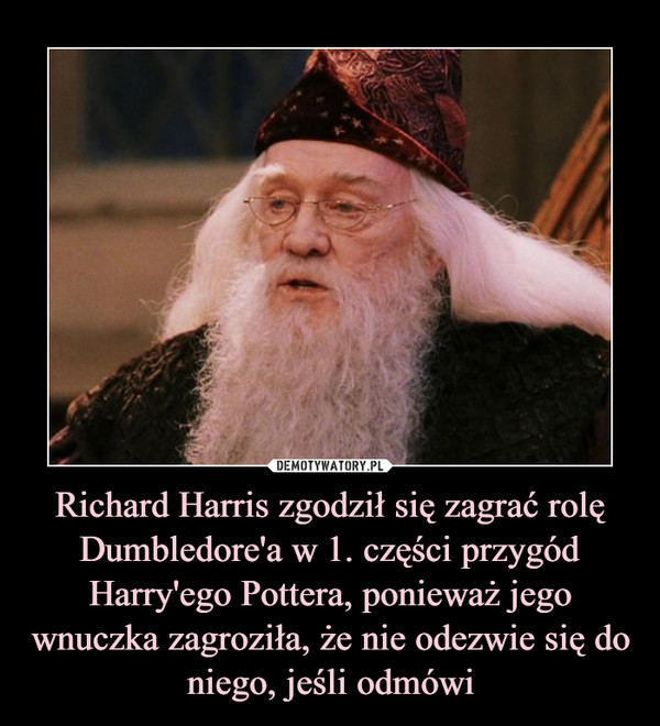 Richard Harris zgodził się zagrać rolę Dumbledore'a w 1. części przygód Harry'ego Pottera, ponieważ jego wnuczka zagroziła, że nie odezwie się do niego, jeśli odmówi –  