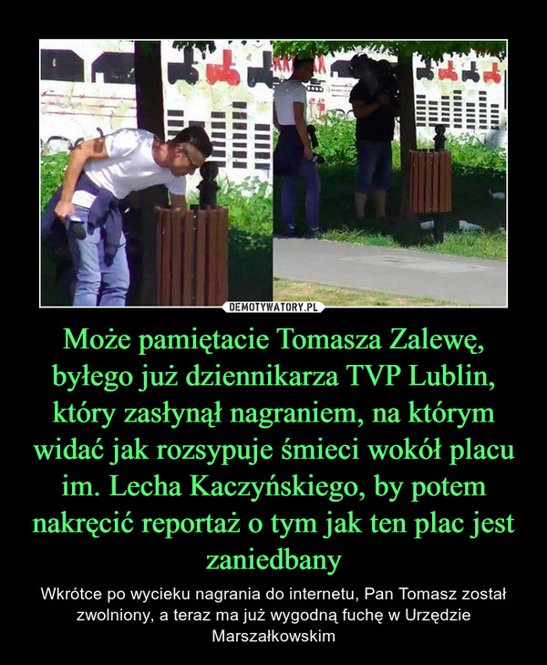 Może pamiętacie Tomasza Zalewę, byłego już dziennikarza TVP Lublin, który zasłynął nagraniem, na którym widać jak rozsypuje śmieci wokół placu im. Lecha Kaczyńskiego, by potem nakręcić reportaż o tym jak ten plac jest zaniedbany