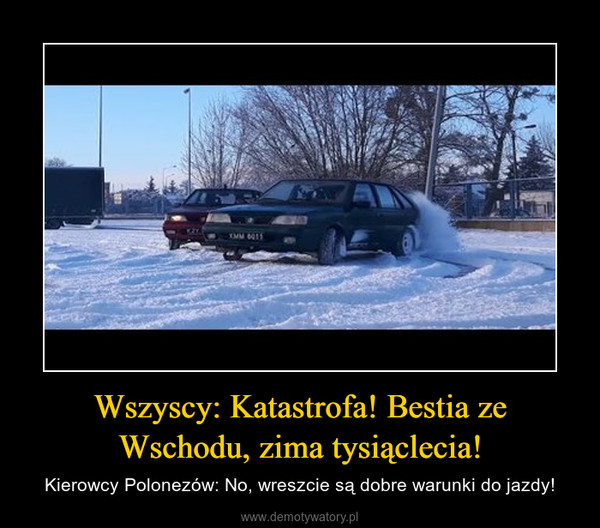 Wszyscy: Katastrofa! Bestia ze Wschodu, zima tysiąclecia! – Kierowcy Polonezów: No, wreszcie są dobre warunki do jazdy! 