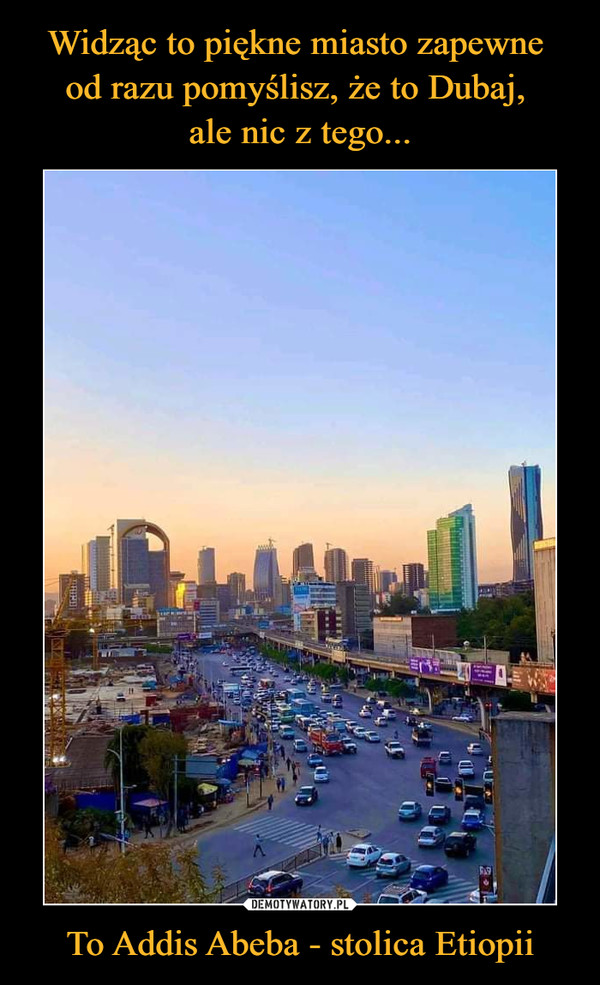 Widząc to piękne miasto zapewne 
od razu pomyślisz, że to Dubaj, 
ale nic z tego... To Addis Abeba - stolica Etiopii