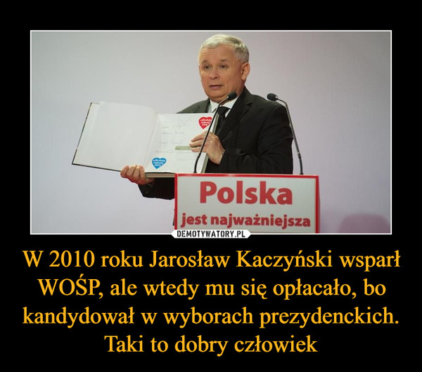 W 2010 roku Jarosław Kaczyński wsparł WOŚP, ale wtedy mu się opłacało, bo kandydował w wyborach prezydenckich. Taki to dobry człowiek –  
