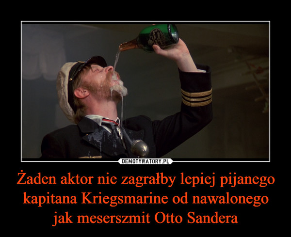 Żaden aktor nie zagrałby lepiej pijanego kapitana Kriegsmarine od nawalonego jak meserszmit Otto Sandera
