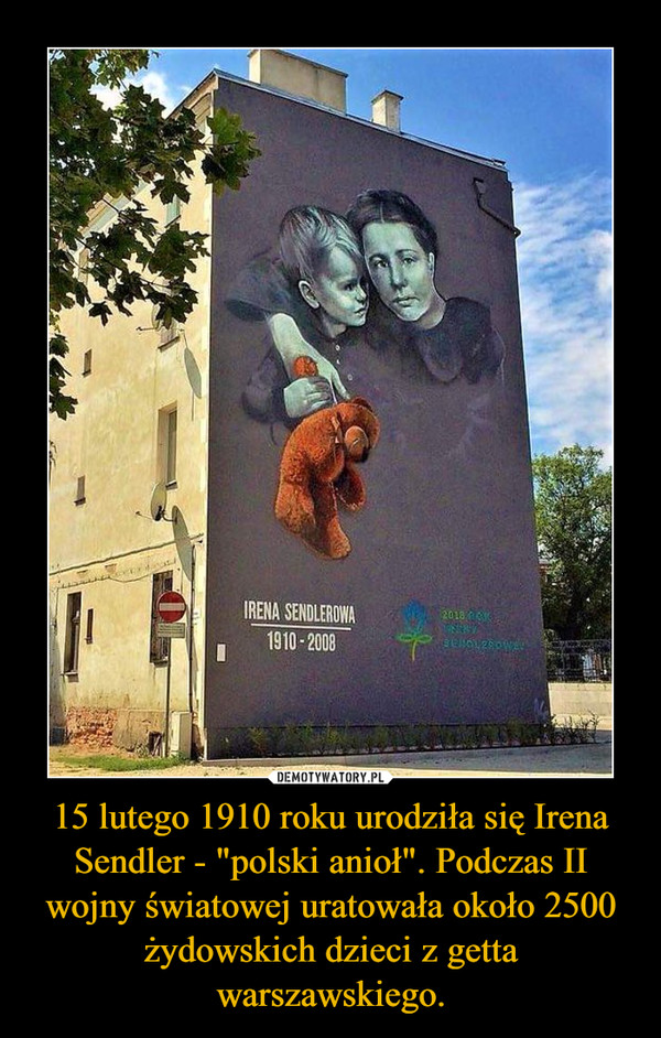 15 lutego 1910 roku urodziła się Irena Sendler - "polski anioł". Podczas II wojny światowej uratowała około 2500 żydowskich dzieci z getta warszawskiego. –  