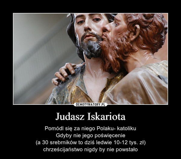 Judasz Iskariota – Pomódl się za niego Polaku- katolikuGdyby nie jego poświęcenie (a 30 srebrników to dziś ledwie 10-12 tys. zł) chrześcijaństwo nigdy by nie powstało 