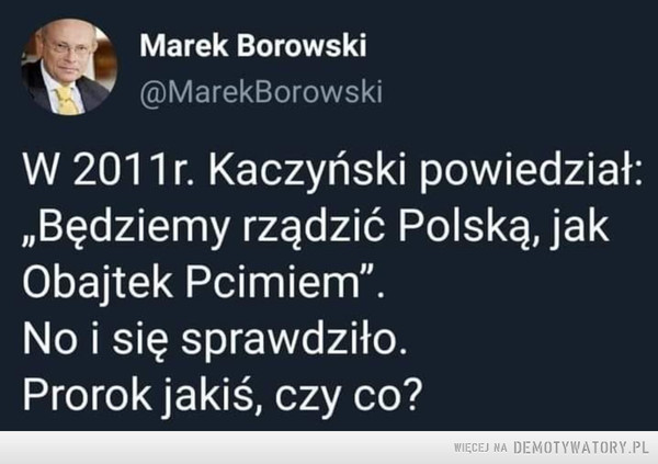 Rzeczywiście –  Marek Borowski W 2011r Kaczyński powiedział: Będziemy rządzić Polską., jak Obajtek Pcimiem. no i się sprawdziło. Prorok jakiś czy co?