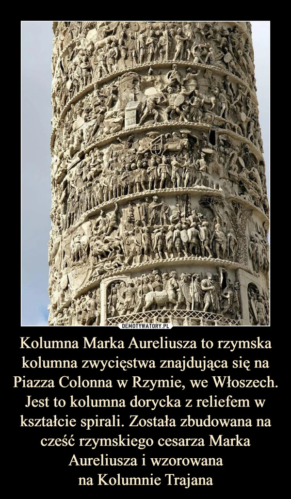 Kolumna Marka Aureliusza to rzymska kolumna zwycięstwa znajdująca się na Piazza Colonna w Rzymie, we Włoszech. Jest to kolumna dorycka z reliefem w kształcie spirali. Została zbudowana na cześć rzymskiego cesarza Marka Aureliusza i wzorowana
na Kolumnie Trajana