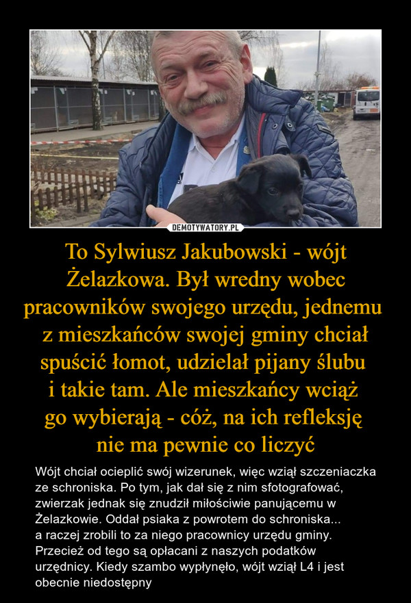To Sylwiusz Jakubowski - wójt Żelazkowa. Był wredny wobec pracowników swojego urzędu, jednemu 
z mieszkańców swojej gminy chciał spuścić łomot, udzielał pijany ślubu 
i takie tam. Ale mieszkańcy wciąż 
go wybierają - cóż, na ich refleksję 
nie ma pewnie co liczyć