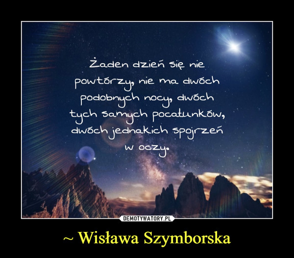 ~ Wisława Szymborska –  Żaden dzień się niepowtórzy, nie ma dwóchpodobnych nocy,dwóch tych samych pocałunków,dwóch jednakich spojrzeńw oczy