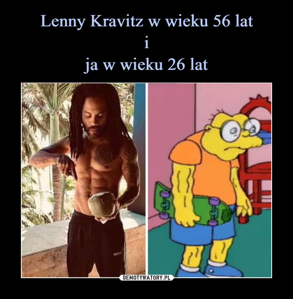 Lenny Kravitz w wieku 56 lat
i
ja w wieku 26 lat