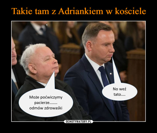  –  Może poćwiczymypacierze.......odmów zdrowaśkiNo weź tato....
