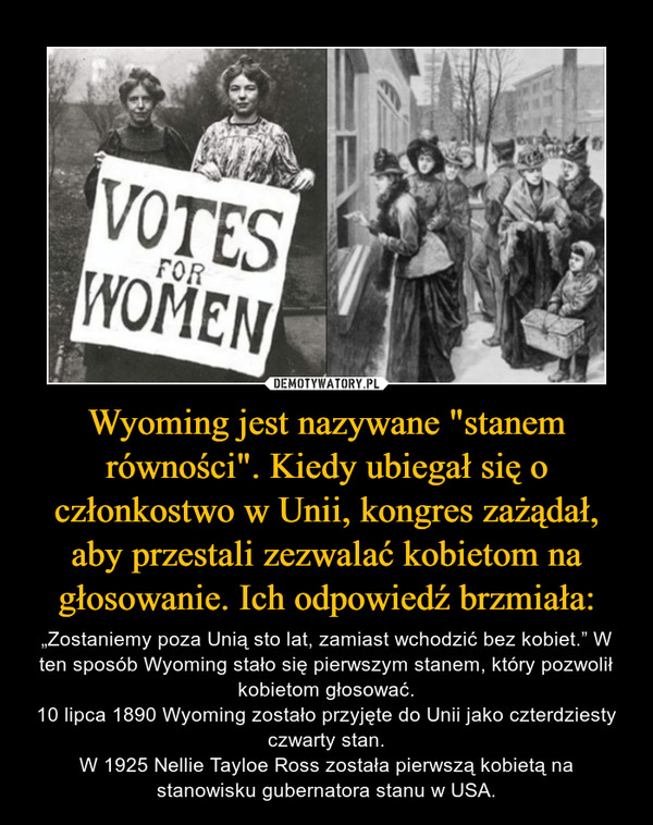Wyoming jest nazywane "stanem równości". Kiedy ubiegał się o członkostwo w Unii, kongres zażądał, aby przestali zezwalać kobietom na głosowanie. Ich odpowiedź brzmiała: