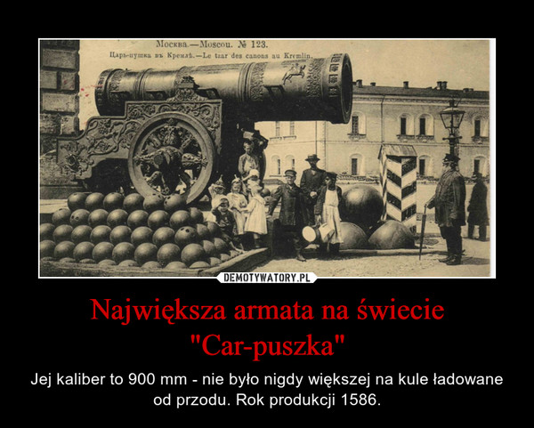 Największa armata na świecie "Car-puszka" – Jej kaliber to 900 mm - nie było nigdy większej na kule ładowane od przodu. Rok produkcji 1586. 
