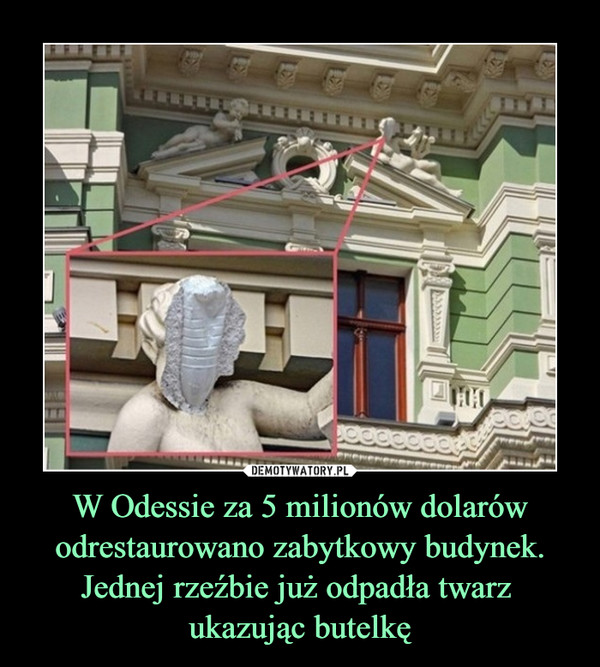 W Odessie za 5 milionów dolarów odrestaurowano zabytkowy budynek. Jednej rzeźbie już odpadła twarz 
ukazując butelkę