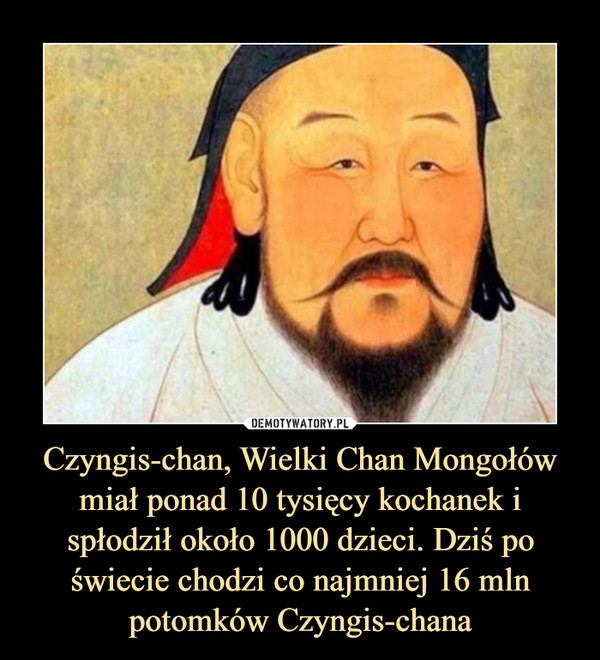 Czyngis-chan, Wielki Chan Mongołów miał ponad 10 tysięcy kochanek i spłodził około 1000 dzieci. Dziś po świecie chodzi co najmniej 16 mln potomków Czyngis-chana
