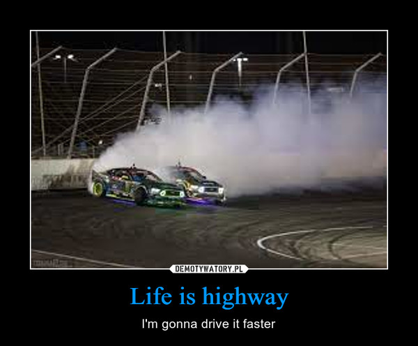 Life is highway – I'm gonna drive it faster 
