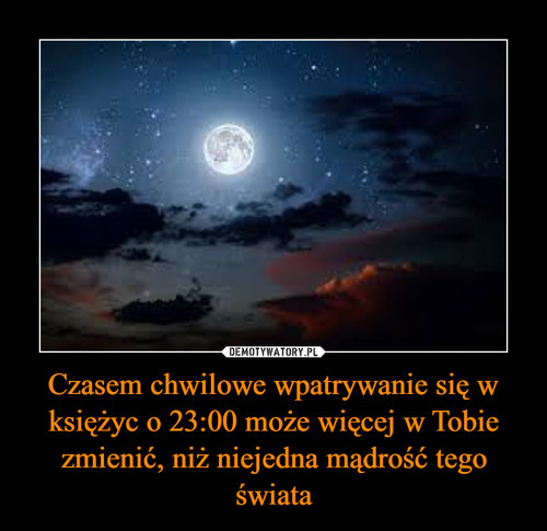 Czasem chwilowe wpatrywanie się w księżyc o 23:00 może więcej w Tobie zmienić, niż niejedna mądrość tego świata