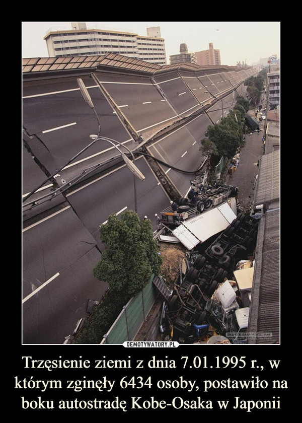 Trzęsienie ziemi z dnia 7.01.1995 r., w którym zginęły 6434 osoby, postawiło na boku autostradę Kobe-Osaka w Japonii