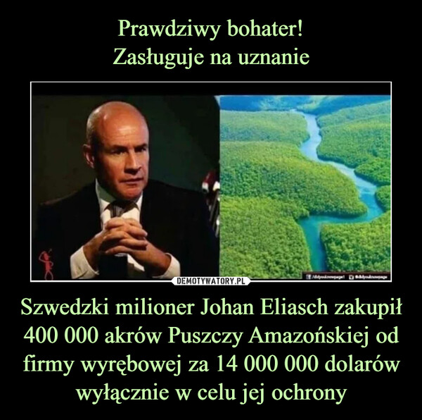 Prawdziwy bohater!
Zasługuje na uznanie Szwedzki milioner Johan Eliasch zakupił 400 000 akrów Puszczy Amazońskiej od firmy wyrębowej za 14 000 000 dolarów wyłącznie w celu jej ochrony