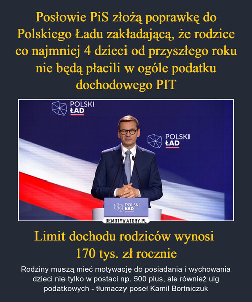 Posłowie PiS złożą poprawkę do Polskiego Ładu zakładającą, że rodzice co najmniej 4 dzieci od przyszłego roku nie będą płacili w ogóle podatku dochodowego PIT Limit dochodu rodziców wynosi 
170 tys. zł rocznie