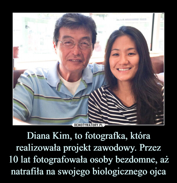 Diana Kim, to fotografka, która realizowała projekt zawodowy. Przez
10 lat fotografowała osoby bezdomne, aż natrafiła na swojego biologicznego ojca